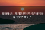 最新爆点！黑料网黑料不打烊爆料者身份竟然曝光了！
