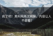 疯了吧！黑料网再次刷屏，内容让人不敢看！
