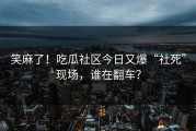 笑麻了！吃瓜社区今日又爆“社死”现场，谁在翻车？