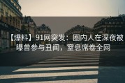 【爆料】91网突发：圈内人在深夜被曝曾参与丑闻，窒息席卷全网