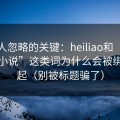 很多人忽略的关键：heiliao和“万里长征小说”这类词为什么会被绑在一起（别被标题骗了）