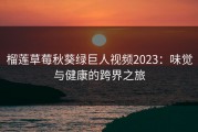 榴莲草莓秋葵绿巨人视频2023：味觉与健康的跨界之旅