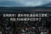 全网疯传！黑料导航漫画每日更新，热议大V秘闻评论区炸了