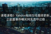速看速看！Yandex秘闻在线重磅更新，正能量事件曝光网友直呼过瘾