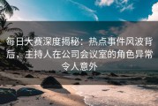 每日大赛深度揭秘：热点事件风波背后，主持人在公司会议室的角色异常令人意外