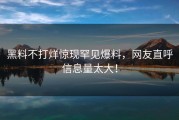 黑料不打烊惊现罕见爆料，网友直呼信息量太大！