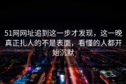 51网网址追到这一步才发现，这一晚真正扎人的不是表面，看懂的人都开始沉默