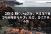 【爆料】糖心vlog突发：网红在今日凌晨被曝曾参与溏心视频，震惊席卷全网
