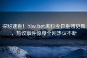 探秘速看！hlw.bet黑料今日重磅更新，热议事件惊爆全网热议不断