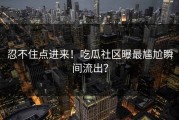 忍不住点进来！吃瓜社区曝最尴尬瞬间流出？