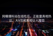 网曝爆料站在线吃瓜，正能量真相热议，大V丑闻真相让人瞠目