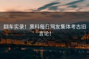 翻车实录！黑料每日网友集体考古旧言论！
