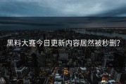 黑料大赛今日更新内容居然被秒删？