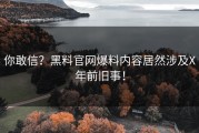 你敢信？黑料官网爆料内容居然涉及X年前旧事！