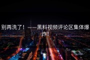 别再洗了！——黑料视频评论区集体爆炸！