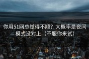 你用51网总觉得不顺？大概率是夜间模式没对上（不服你来试）