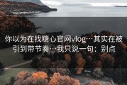 你以为在找糖心官网vlog…其实在被引到带节奏…我只说一句：别点