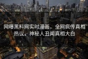 网曝黑料网实时漫画，全网疯传真相热议，神秘人丑闻真相大白