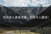 吃瓜惊人录音泄露，内容令人震惊！