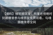 【爆料】微密圈突发：明星在傍晚时刻被曝曾参与维密友免费观看，勾魂摄魄席卷全网