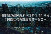 如何正确围观黑料网爆料现场？揭秘网络暴力与理性讨论的平衡艺术