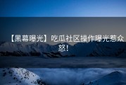 【黑幕曝光】吃瓜社区操作曝光惹众怒！