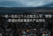 一前一后后三个人过程怎么写：用场景驱动的叙事提升产品转化