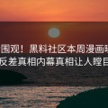 搜索围观！黑料社区本周漫画曝光，反差真相内幕真相让人瞠目