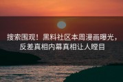 搜索围观！黑料社区本周漫画曝光，反差真相内幕真相让人瞠目