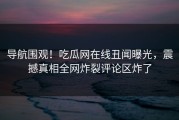 导航围观！吃瓜网在线丑闻曝光，震撼真相全网炸裂评论区炸了