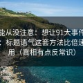 你可能从没注意：想让91大事件更省时间：标题语气这套方法比倍速更管用（真相有点反常识）