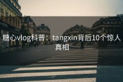 糖心vlog科普：tangxin背后10个惊人真相