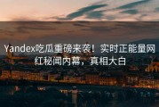 Yandex吃瓜重磅来袭！实时正能量网红秘闻内幕，真相大白