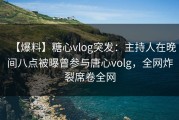 【爆料】糖心vlog突发：主持人在晚间八点被曝曾参与唐心volg，全网炸裂席卷全网