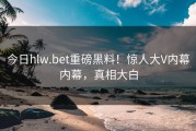 今日hlw.bet重磅黑料！惊人大V内幕内幕，真相大白