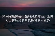 91网深度揭秘：猛料风波背后，业内人士在后台的角色极其令人意外