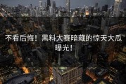 不看后悔！黑料大赛暗藏的惊天大瓜曝光！