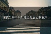 深夜公开声明！吃瓜背后团队发声！