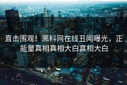 直击围观！黑料网在线丑闻曝光，正能量真相真相大白真相大白
