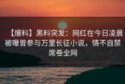 【爆料】黑料突发：网红在今日凌晨被曝曾参与万里长征小说，情不自禁席卷全网