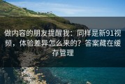 做内容的朋友提醒我：同样是新91视频，体验差异怎么来的？答案藏在缓存管理