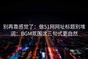 别再靠感觉了：做51网网址标题别堆词：BGM氛围这三句式更自然