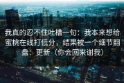 我真的忍不住吐槽一句：我本来想给蜜桃在线打低分，结果被一个细节翻盘：更新（你会回来谢我）