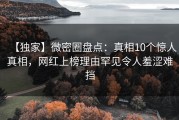 【独家】微密圈盘点：真相10个惊人真相，网红上榜理由罕见令人羞涩难挡