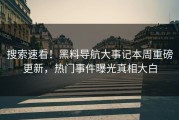 搜索速看！黑料导航大事记本周重磅更新，热门事件曝光真相大白