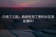 只用了三招，我就吃到了黑料社区首发爆料！