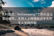 黑料盘点：heiliaowang7个你从没注意的细节，主持人上榜理由近乎失控令人全网炸裂
