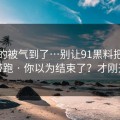 我真的被气到了…别让91黑料把你情绪带跑 · 你以为结束了？才刚开始