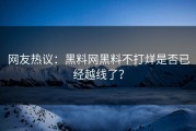 网友热议：黑料网黑料不打烊是否已经越线了？