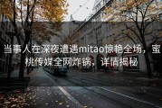 当事人在深夜遭遇mitao惊艳全场，蜜桃传媒全网炸锅，详情揭秘